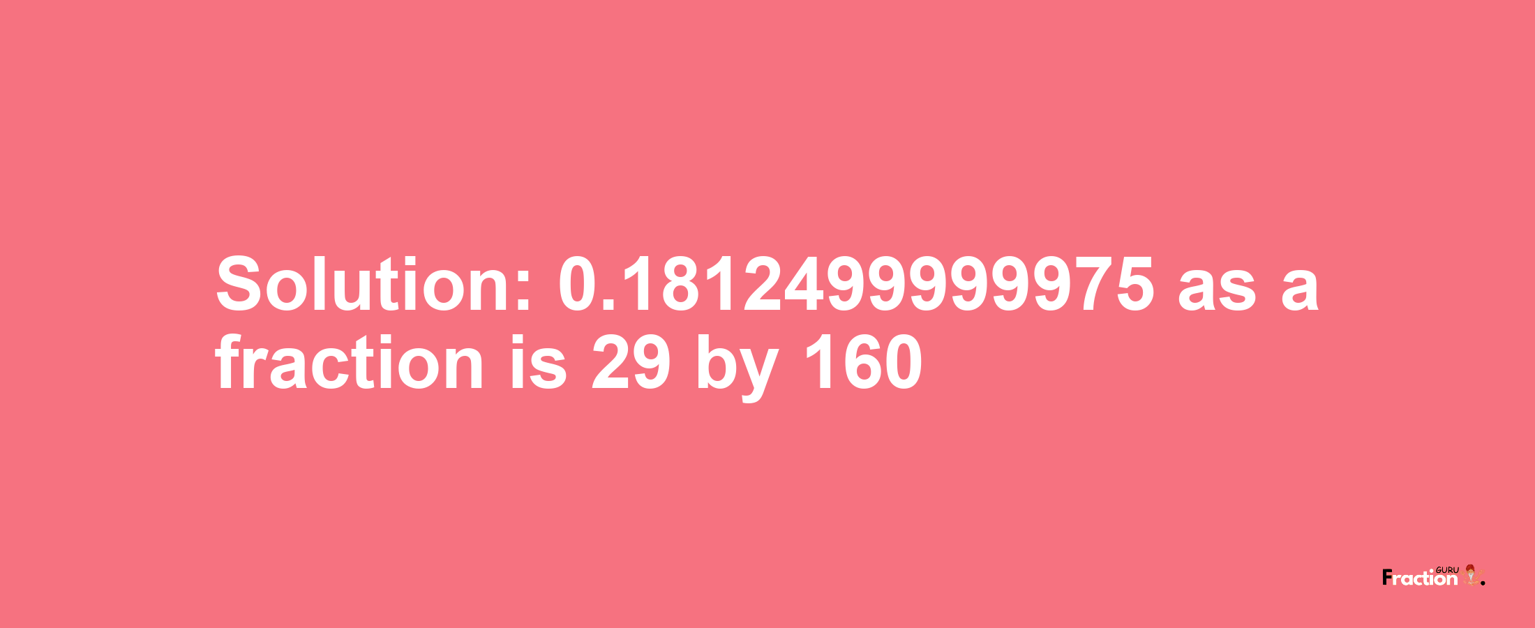 Solution:0.1812499999975 as a fraction is 29/160